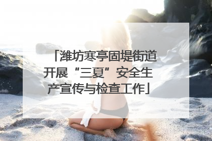 潍坊寒亭固堤街道开展“三夏”安全生产宣传与检查工作