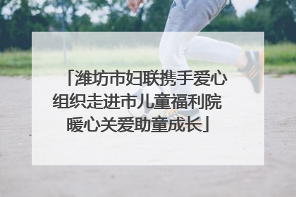 潍坊市妇联携手爱心组织走进市儿童福利院暖心关爱助童成长