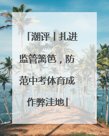 潮评丨扎进监管篱笆，防范中考体育成作弊洼地