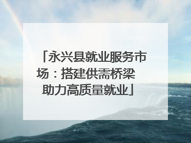 永兴县就业服务市场：搭建供需桥梁 助力高质量就业