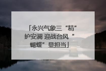 永兴气象三“精”护安澜 迎战台风“蝴蝶”显担当