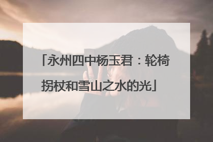 永州四中杨玉君：轮椅拐杖和雪山之水的光