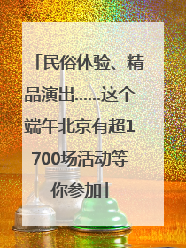 民俗体验、精品演出……这个端午北京有超1700场活动等你参加