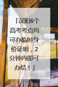 汉阳6个高考考点均可办临时身份证明，2分钟内即可办结！