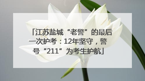 江苏盐城“老警”的最后一次护考：12年坚守，警号“211”为考生护航