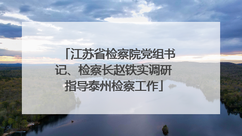 江苏省检察院党组书记、检察长赵铁实调研指导泰州检察工作