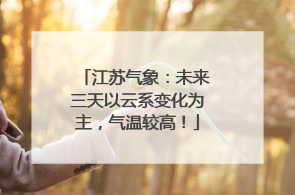 江苏气象：未来三天以云系变化为主，气温较高！
