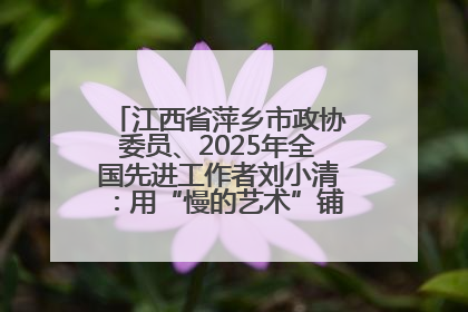 江西省萍乡市政协委员、2025年全国先进工作者刘小清：用“慢的艺术”铺就“爱的长征”