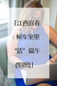 江西宜春：候车室里“话”端午(组图)