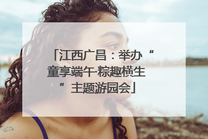 江西广昌：举办“童享端午·粽趣横生”主题游园会