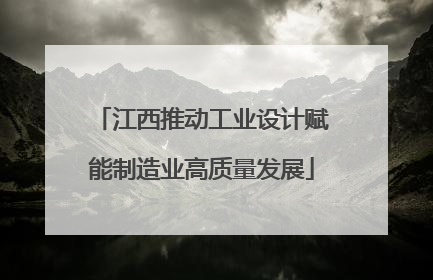 江西推动工业设计赋能制造业高质量发展