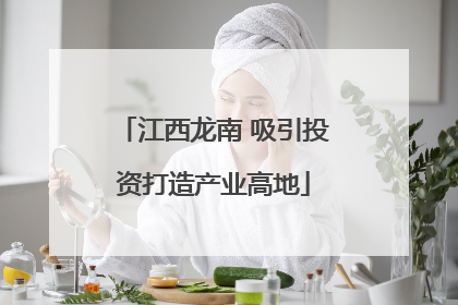 江西龙南 吸引投资打造产业高地