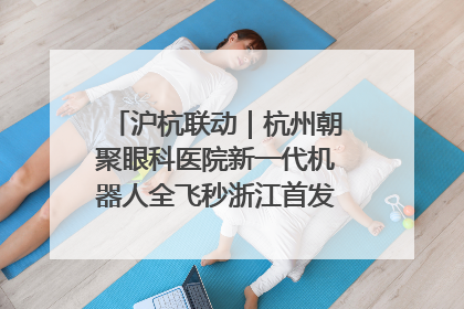 沪杭联动｜杭州朝聚眼科医院新一代机器人全飞秒浙江首发庆典仪式圆满落幕