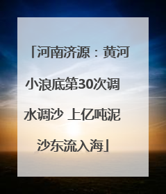 河南济源：黄河小浪底第30次调水调沙 上亿吨泥沙东流入海