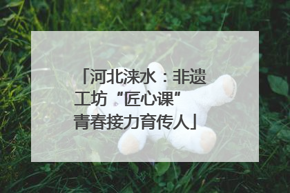 河北涞水：非遗工坊“匠心课” 青春接力育传人