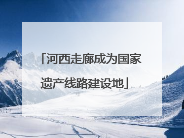 河西走廊成为国家遗产线路建设地