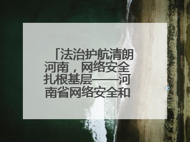 法治护航清朗河南，网络安全扎根基层——河南省网络安全和法治教育进基层活动正式启动