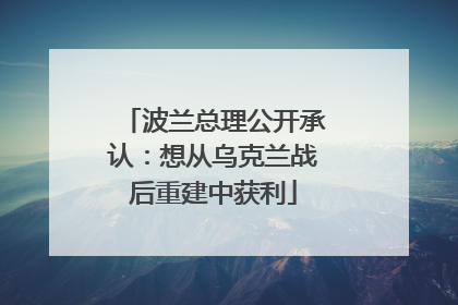 波兰总理公开承认：想从乌克兰战后重建中获利