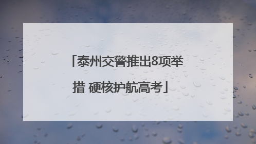 泰州交警推出8项举措 硬核护航高考