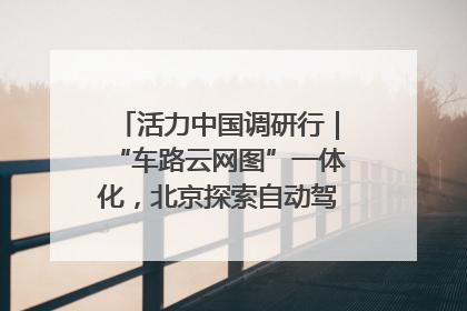 活力中国调研行｜“车路云网图”一体化，北京探索自动驾驶“加速度”
