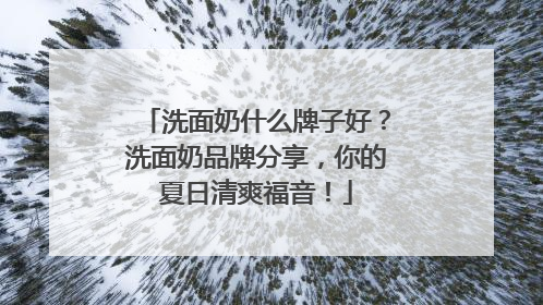 洗面奶什么牌子好？洗面奶品牌分享，你的夏日清爽福音！