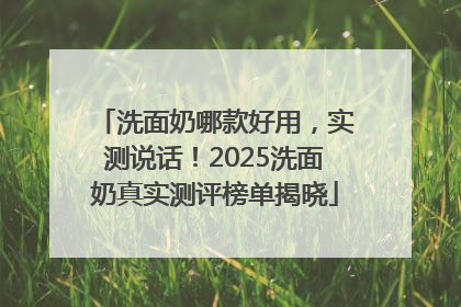 洗面奶哪款好用，实测说话！2025洗面奶真实测评榜单揭晓