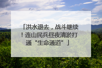 洪水退去，战斗继续！连山民兵昼夜清淤打通“生命通道”