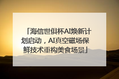 海信世俱杯AI焕新计划启动，AI真空磁场保鲜技术重构美食场景