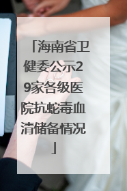 海南省卫健委公示29家各级医院抗蛇毒血清储备情况