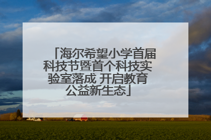 海尔希望小学首届科技节暨首个科技实验室落成 开启教育公益新生态