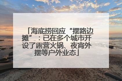 海底捞回应“摆路边摊”：已在多个城市开设了露营火锅、夜宵外摆等户外业态