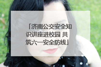 济南公交安全知识讲座进校园 共筑六一安全防线