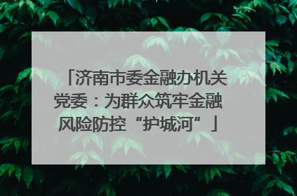 济南市委金融办机关党委：为群众筑牢金融风险防控“护城河”