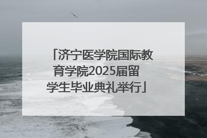 济宁医学院国际教育学院2025届留学生毕业典礼举行