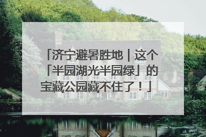 济宁避暑胜地｜这个「半园湖光半园绿」的宝藏公园藏不住了！
