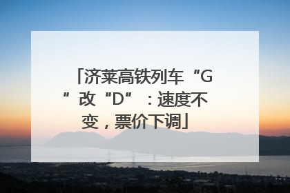 济莱高铁列车“G”改“D”：速度不变，票价下调