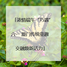 浓情端午“巧遇”六一 厦门传统童趣交融焕新活力