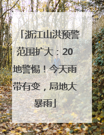 浙江山洪预警范围扩大：20地警惕！今天雨带有变，局地大暴雨
