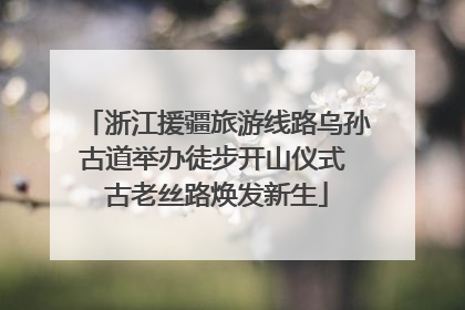 浙江援疆旅游线路乌孙古道举办徒步开山仪式 古老丝路焕发新生