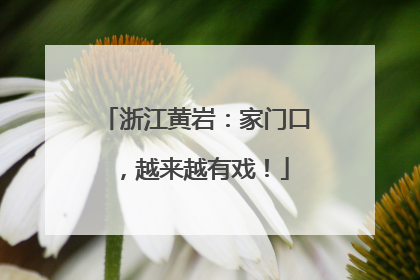 浙江黄岩：家门口，越来越有戏！