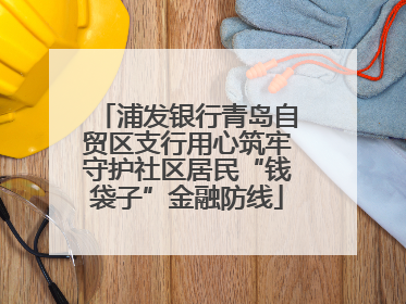 浦发银行青岛自贸区支行用心筑牢守护社区居民“钱袋子”金融防线
