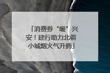 消费券“暖”兴安！建行助力北疆小城烟火气升腾