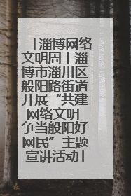 淄博网络文明周丨淄博市淄川区般阳路街道开展“共建网络文明 争当般阳好网民”主题宣讲活动