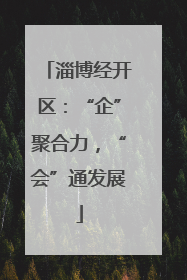 淄博经开区：“企”聚合力，“会”通发展