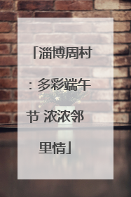 淄博周村：多彩端午节 浓浓邻里情