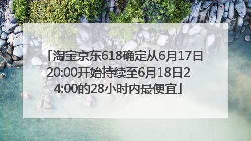 淘宝京东618确定从6月17日20:00开始持续至6月18日24:00的28小时内最便宜