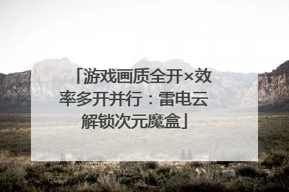 游戏画质全开×效率多开并行：雷电云解锁次元魔盒