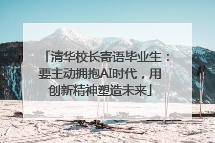 清华校长寄语毕业生：要主动拥抱AI时代，用创新精神塑造未来