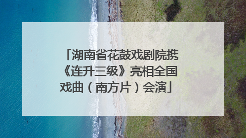 湖南省花鼓戏剧院携《连升三级》亮相全国戏曲（南方片）会演