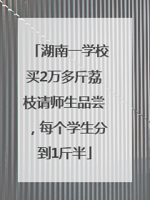 湖南一学校买2万多斤荔枝请师生品尝，每个学生分到1斤半